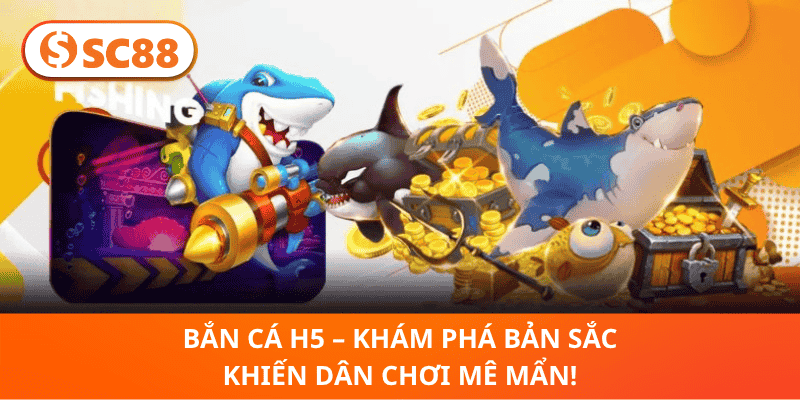 Bắn Cá H5 – Khám Phá Bản Sắc Khiến Dân Chơi Mê Mẩn!